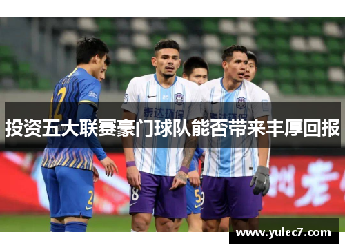 投资五大联赛豪门球队能否带来丰厚回报 投资五大联赛豪门球队能否带来丰厚回报