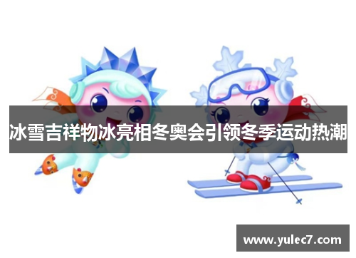 冰雪吉祥物冰亮相冬奥会引领冬季运动热潮 冰雪吉祥物冰亮相冬奥会引领冬季运动热潮