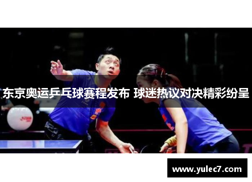 东京奥运乒乓球赛程发布 球迷热议对决精彩纷呈